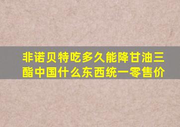 非诺贝特吃多久能降甘油三酯中国什么东西统一零售价