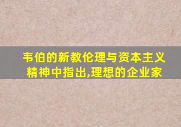 韦伯的新教伦理与资本主义精神中指出,理想的企业家