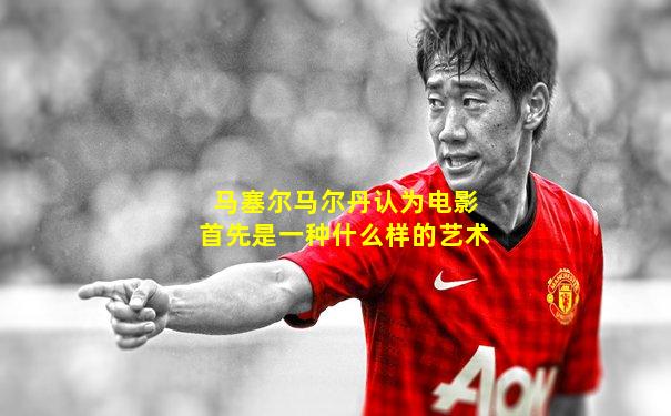 马塞尔马尔丹认为电影首先是一种什么样的艺术