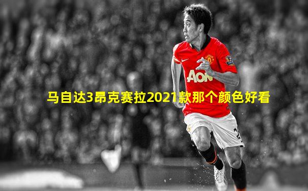 马自达3昂克赛拉2021款那个颜色好看