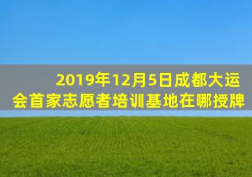 2019年12月5日成都大运会首家志愿者培训基地在哪授牌