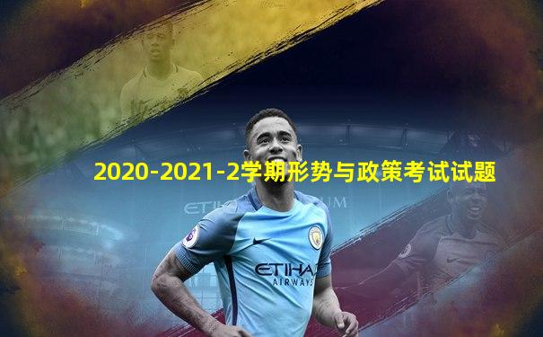 2020-2021-2学期形势与政策考试试题