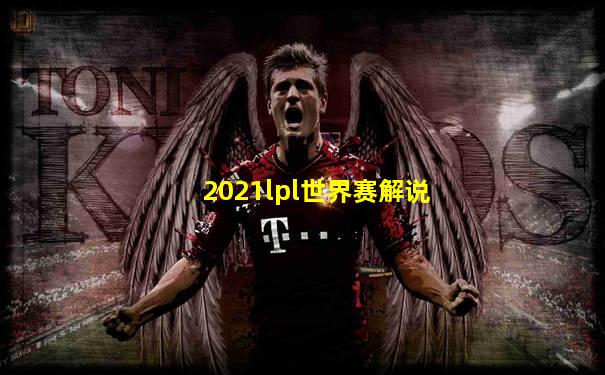 2021lpl世界赛解说