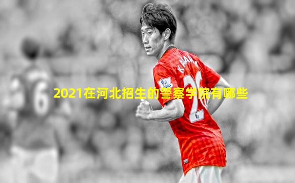 2021在河北招生的警察学院有哪些