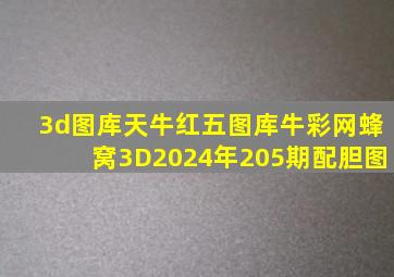 3d图库天牛红五图库牛彩网蜂窝3D2024年205期配胆图