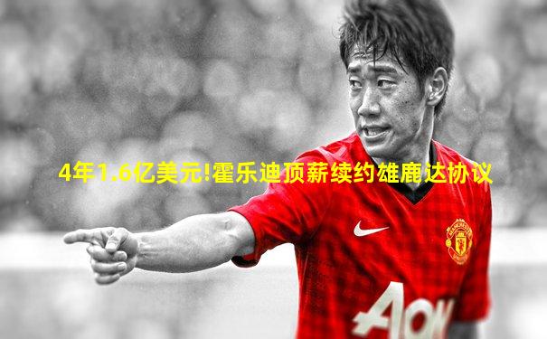 4年1.6亿美元!霍乐迪顶薪续约雄鹿达协议