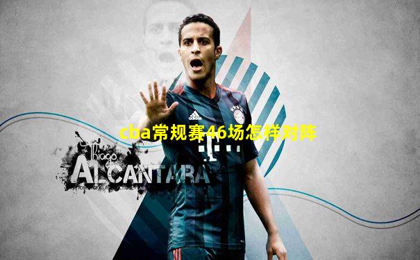 cba常规赛46场怎样对阵