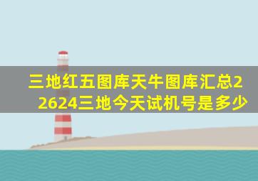 三地红五图库天牛图库汇总22624三地今天试机号是多少