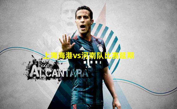上海海港vs河南队比赛延期