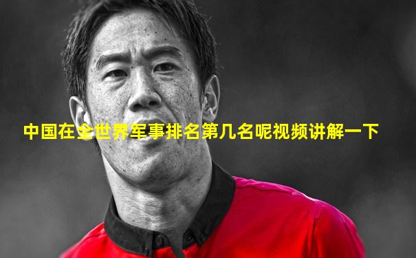 中国在全世界军事排名第几名呢视频讲解一下