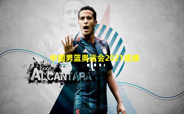 中国男篮奥运会2021成绩