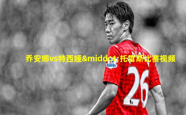 乔安娜vs特西娅·托雷斯比赛视频
