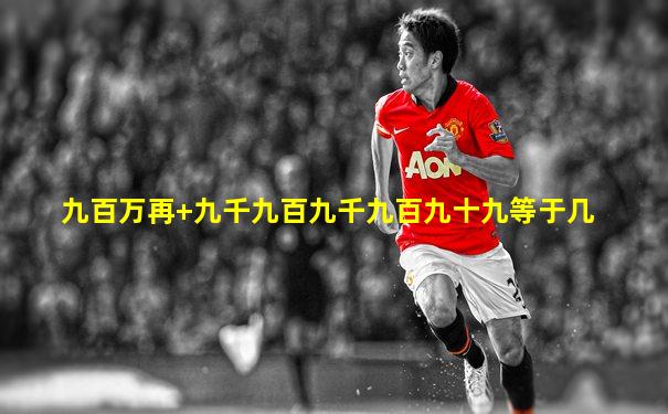 九百万再+九千九百九千九百九十九等于几
