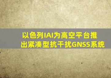 以色列IAI为高空平台推出紧凑型抗干扰GNSS系统