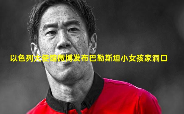 以色列大使馆微博发布巴勒斯坦小女孩家洞口