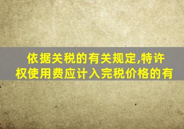 依据关税的有关规定,特许权使用费应计入完税价格的有