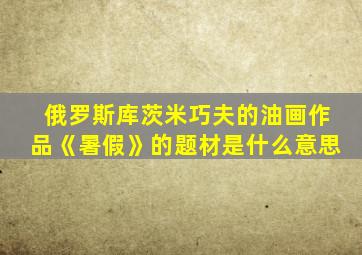 俄罗斯库茨米巧夫的油画作品《暑假》的题材是什么意思