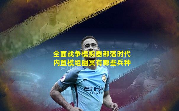 全面战争模拟器部落时代内置模组幽冥有哪些兵种