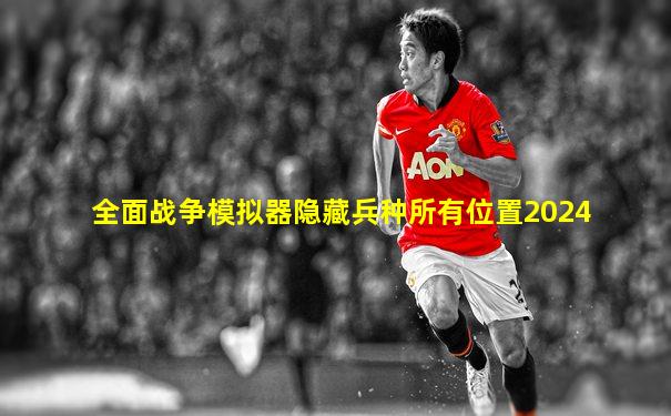 全面战争模拟器隐藏兵种所有位置2024