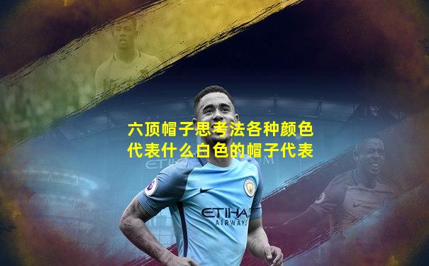 六顶帽子思考法各种颜色代表什么白色的帽子代表