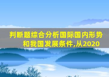 判断题综合分析国际国内形势和我国发展条件,从2020