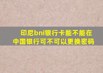 印尼bni银行卡能不能在中国银行可不可以更换密码