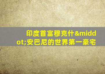 印度首富穆克什·安巴尼的世界第一豪宅