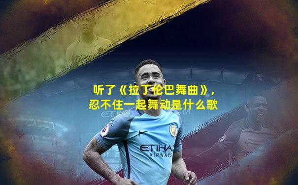 听了《拉丁伦巴舞曲》,忍不住一起舞动是什么歌