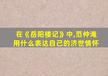 在《岳阳楼记》中,范仲淹用什么表达自己的济世情怀