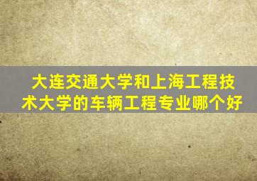 大连交通大学和上海工程技术大学的车辆工程专业哪个好