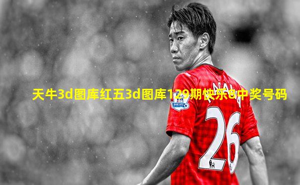 天牛3d图库红五3d图库129期快乐8中奖号码
