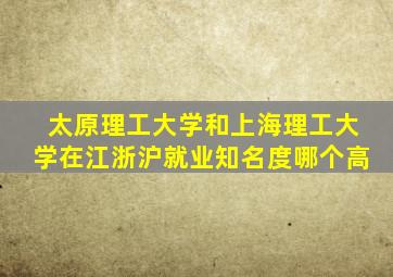 太原理工大学和上海理工大学在江浙沪就业知名度哪个高