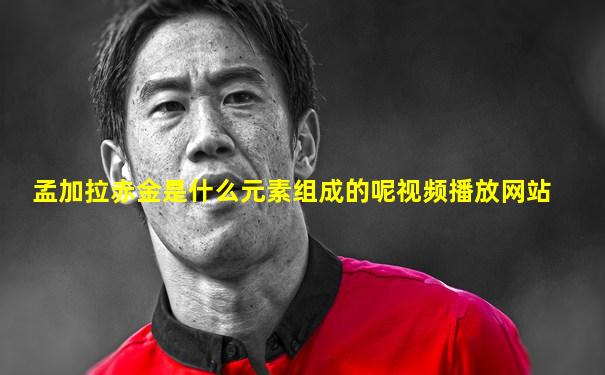 孟加拉赤金是什么元素组成的呢视频播放网站