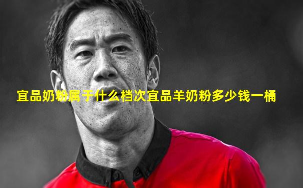 宜品奶粉属于什么档次宜品羊奶粉多少钱一桶
