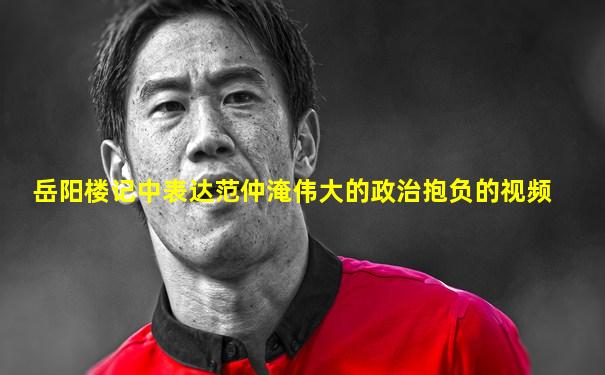 岳阳楼记中表达范仲淹伟大的政治抱负的视频