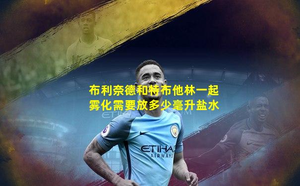 布利奈德和特布他林一起雾化需要放多少毫升盐水