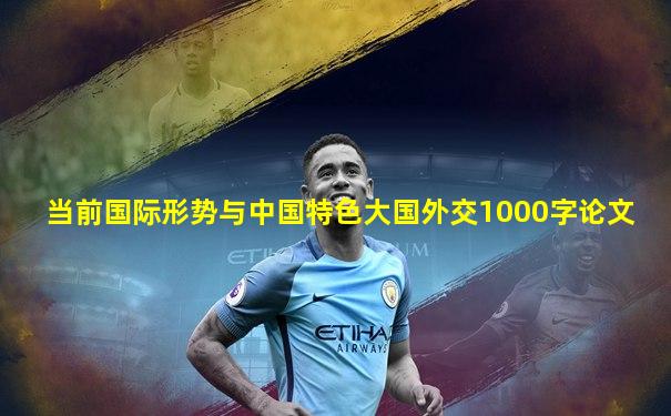 当前国际形势与中国特色大国外交1000字论文