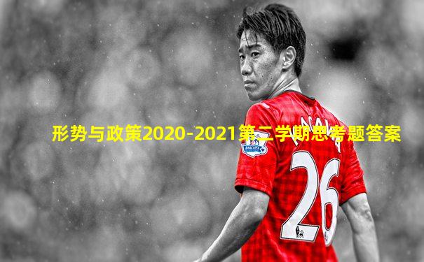 形势与政策2020-2021第二学期思考题答案
