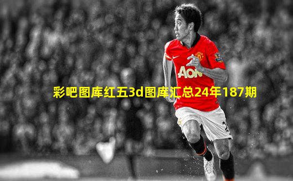 彩吧图库红五3d图库汇总24年187期