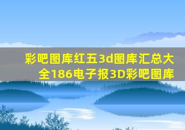 彩吧图库红五3d图库汇总大全186电子报3D彩吧图库
