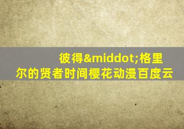 彼得·格里尔的贤者时间樱花动漫百度云