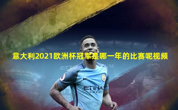 意大利2021欧洲杯冠军是哪一年的比赛呢视频
