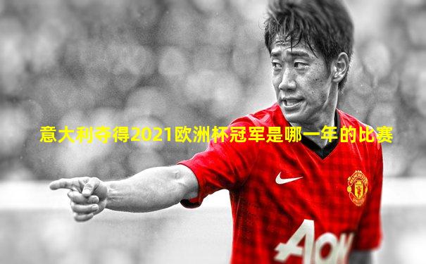 意大利夺得2021欧洲杯冠军是哪一年的比赛