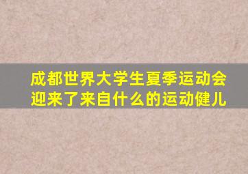 成都世界大学生夏季运动会迎来了来自什么的运动健儿