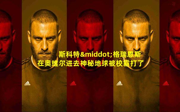 斯科特·格瑞恩斯在奥维尔进去神秘地球被校霸打了一顿