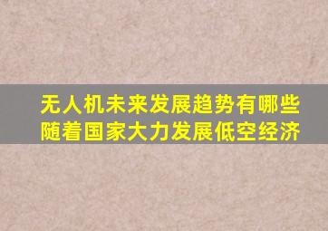 无人机未来发展趋势有哪些随着国家大力发展低空经济