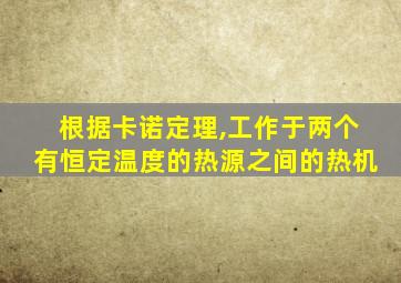 根据卡诺定理,工作于两个有恒定温度的热源之间的热机