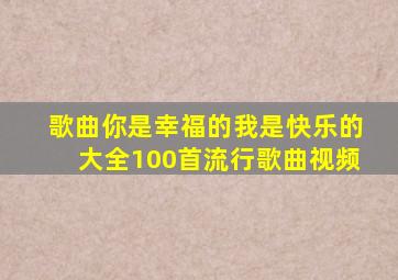 歌曲你是幸福的我是快乐的大全100首流行歌曲视频