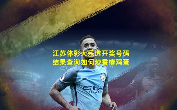江苏体彩大乐透开奖号码结果查询如何炒香椿鸡蛋