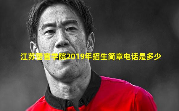 江苏警官学院2019年招生简章电话是多少